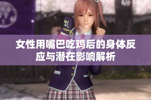 女性用嘴巴吃鸡后的身体反应与潜在影响解析