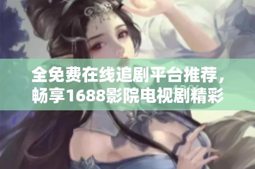 全免费在线追剧平台推荐，畅享1688影院电视剧精彩内容
