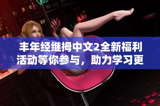 丰年经继拇中文2全新福利活动等你参与，助力学习更轻松