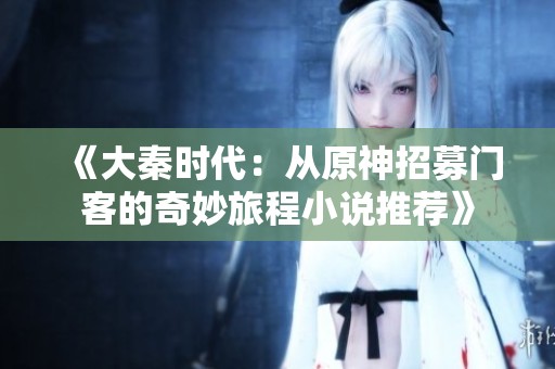 《大秦时代：从原神招募门客的奇妙旅程小说推荐》