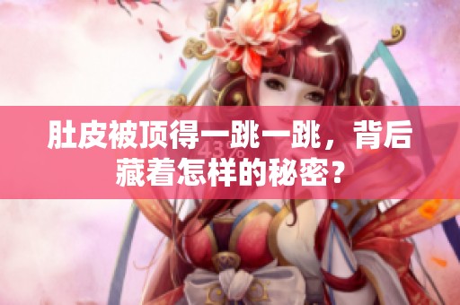 肚皮被顶得一跳一跳，背后藏着怎样的秘密？