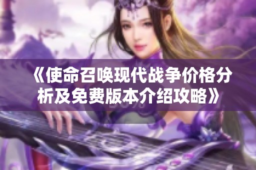 《使命召唤现代战争价格分析及免费版本介绍攻略》