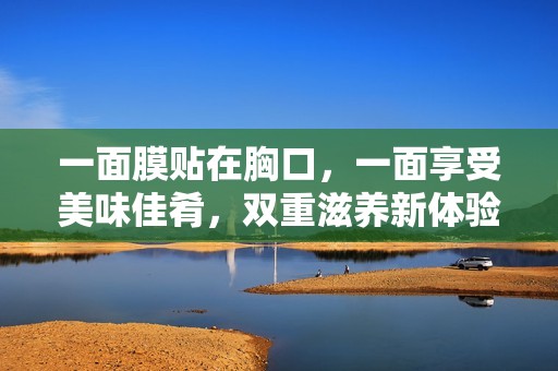 一面膜贴在胸口，一面享受美味佳肴，双重滋养新体验