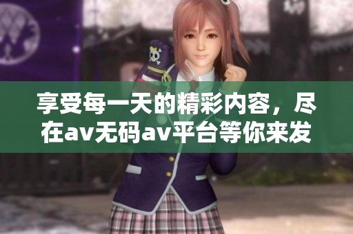 享受每一天的精彩内容，尽在av无码av平台等你来发现