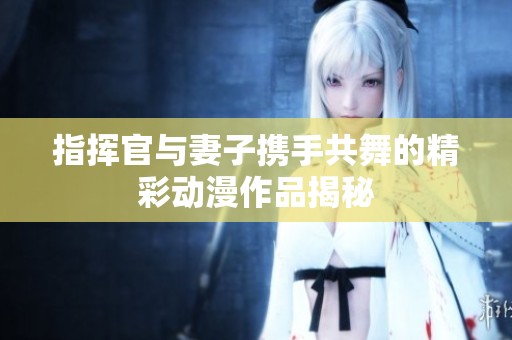 指挥官与妻子携手共舞的精彩动漫作品揭秘