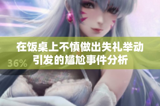 在饭桌上不慎做出失礼举动引发的尴尬事件分析