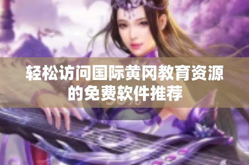 轻松访问国际黄冈教育资源的免费软件推荐
