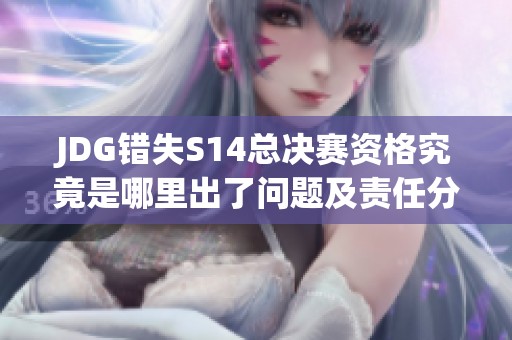 JDG错失S14总决赛资格究竟是哪里出了问题及责任分析