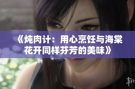 《炖肉计：用心烹饪与海棠花开同样芬芳的美味》