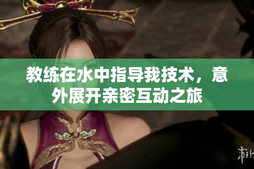 教练在水中指导我技术，意外展开亲密互动之旅