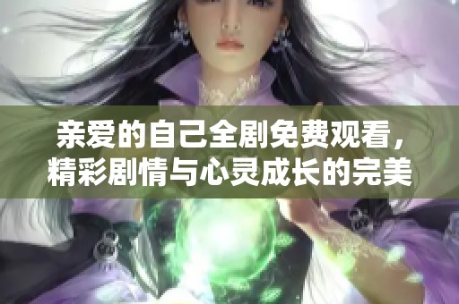 亲爱的自己全剧免费观看，精彩剧情与心灵成长的完美结合