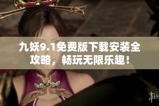 九妖9.1免费版下载安装全攻略，畅玩无限乐趣！