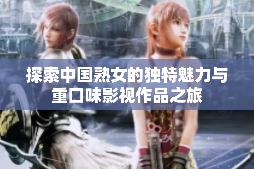 探索中国熟女的独特魅力与重口味影视作品之旅