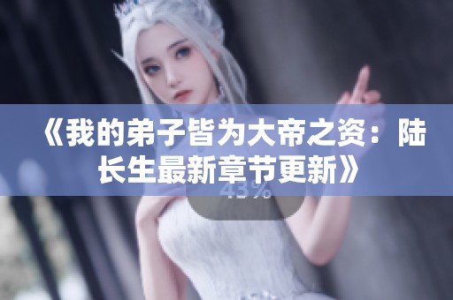 《我的弟子皆为大帝之资：陆长生最新章节更新》