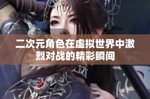 二次元角色在虚拟世界中激烈对战的精彩瞬间