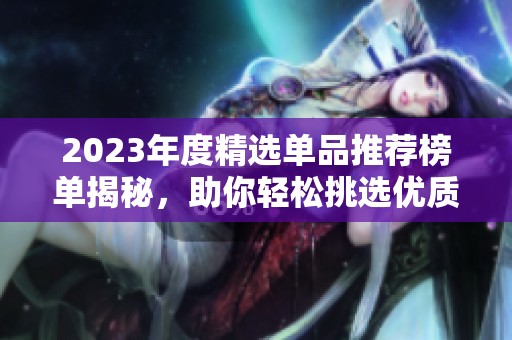 2023年度精选单品推荐榜单揭秘，助你轻松挑选优质商品