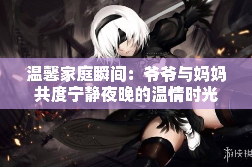 温馨家庭瞬间：爷爷与妈妈共度宁静夜晚的温情时光