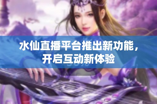 水仙直播平台推出新功能，开启互动新体验