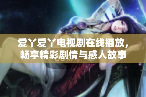爱丫爱丫电视剧在线播放，畅享精彩剧情与感人故事
