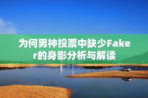 为何男神投票中缺少Faker的身影分析与解读