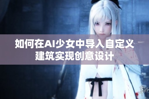 如何在AI少女中导入自定义建筑实现创意设计