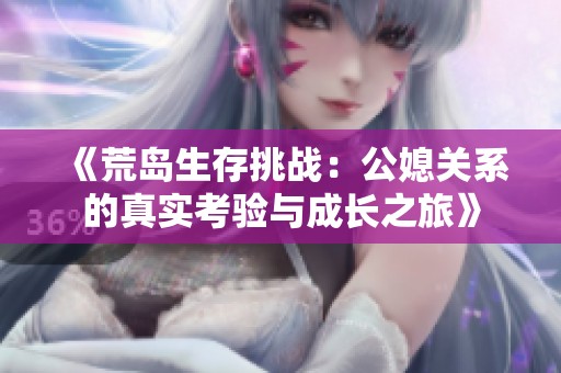 《荒岛生存挑战：公媳关系的真实考验与成长之旅》