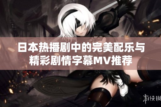 日本热播剧中的完美配乐与精彩剧情字幕MV推荐