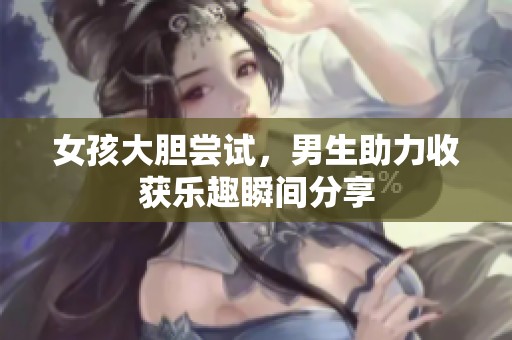 女孩大胆尝试，男生助力收获乐趣瞬间分享