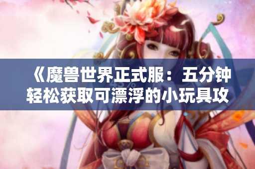 《魔兽世界正式服：五分钟轻松获取可漂浮的小玩具攻略》