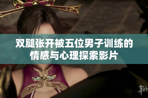 双腿张开被五位男子训练的情感与心理探索影片