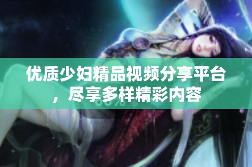 优质少妇精品视频分享平台，尽享多样精彩内容