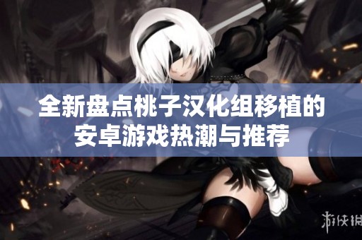 全新盘点桃子汉化组移植的安卓游戏热潮与推荐