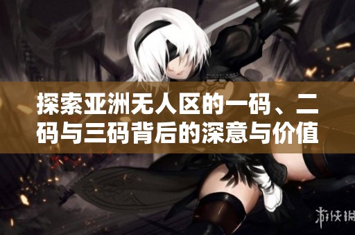 探索亚洲无人区的一码、二码与三码背后的深意与价值