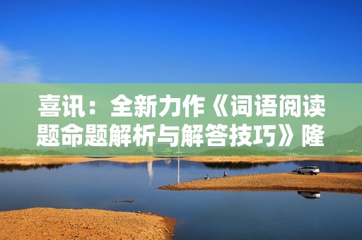 喜讯：全新力作《词语阅读题命题解析与解答技巧》隆重发布！