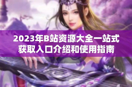 2023年B站资源大全一站式获取入口介绍和使用指南