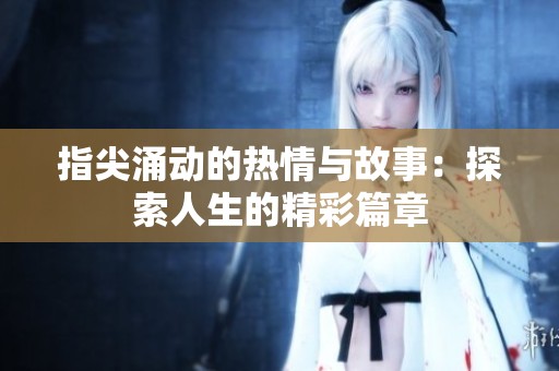 指尖涌动的热情与故事：探索人生的精彩篇章
