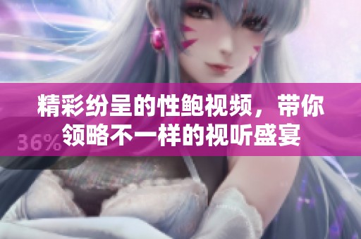 精彩纷呈的性鲍视频，带你领略不一样的视听盛宴