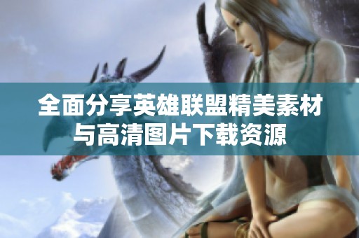 全面分享英雄联盟精美素材与高清图片下载资源