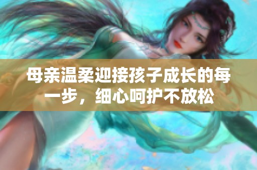 母亲温柔迎接孩子成长的每一步，细心呵护不放松