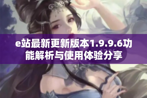 e站最新更新版本1.9.9.6功能解析与使用体验分享