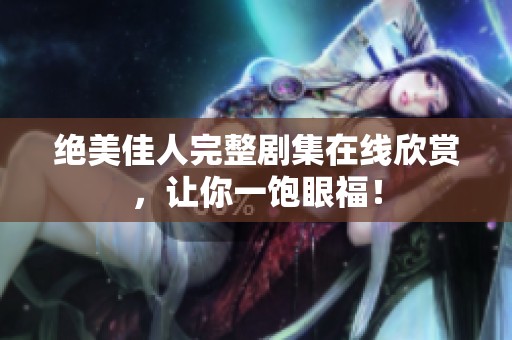 绝美佳人完整剧集在线欣赏，让你一饱眼福！