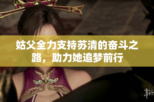 姑父全力支持苏清的奋斗之路，助力她追梦前行