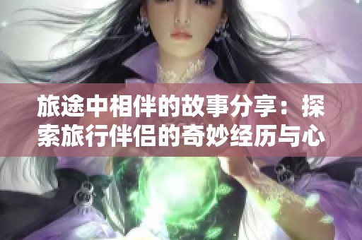 旅途中相伴的故事分享：探索旅行伴侣的奇妙经历与心灵交流