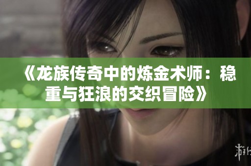 《龙族传奇中的炼金术师：稳重与狂浪的交织冒险》