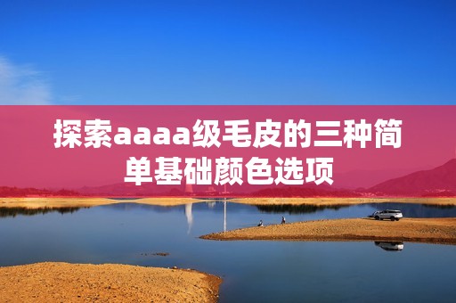 探索aaaa级毛皮的三种简单基础颜色选项