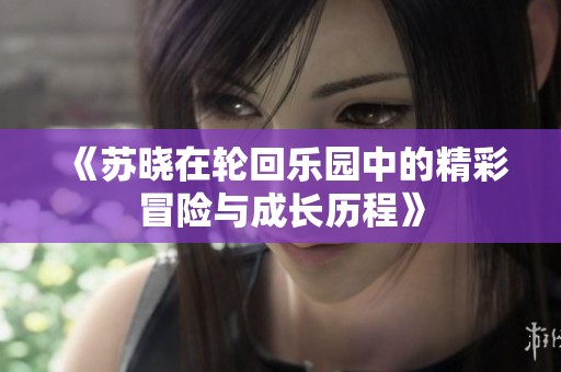 《苏晓在轮回乐园中的精彩冒险与成长历程》