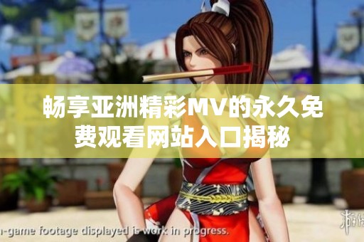 畅享亚洲精彩MV的永久免费观看网站入口揭秘