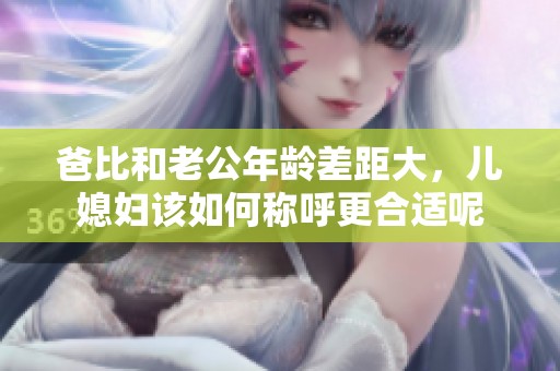 爸比和老公年龄差距大，儿媳妇该如何称呼更合适呢