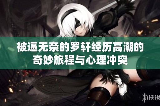 被逼无奈的罗轩经历高潮的奇妙旅程与心理冲突