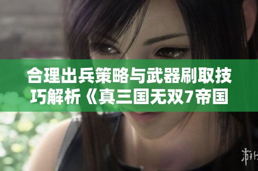 合理出兵策略与武器刷取技巧解析《真三国无双7帝国》